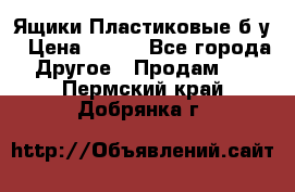 Ящики Пластиковые б/у › Цена ­ 130 - Все города Другое » Продам   . Пермский край,Добрянка г.